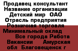 Продавец-консультант › Название организации ­ Детский мир, ОАО › Отрасль предприятия ­ Розничная торговля › Минимальный оклад ­ 25 000 - Все города Работа » Вакансии   . Амурская обл.,Благовещенск г.